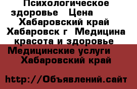 Психологическое здоровье › Цена ­ 800 - Хабаровский край, Хабаровск г. Медицина, красота и здоровье » Медицинские услуги   . Хабаровский край